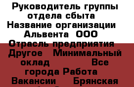 Руководитель группы отдела сбыта › Название организации ­ Альвента, ООО › Отрасль предприятия ­ Другое › Минимальный оклад ­ 30 000 - Все города Работа » Вакансии   . Брянская обл.,Сельцо г.